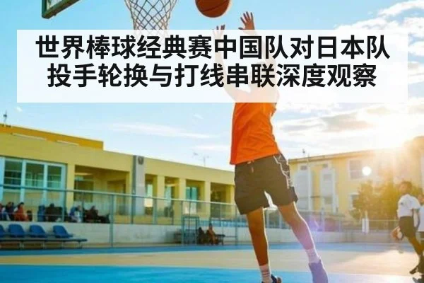 世界棒球经典赛中国队对日本队投手轮换与打线串联深度观察