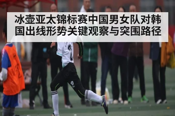冰壶亚太锦标赛中国男女队对韩国出线形势关键观察与突围路径