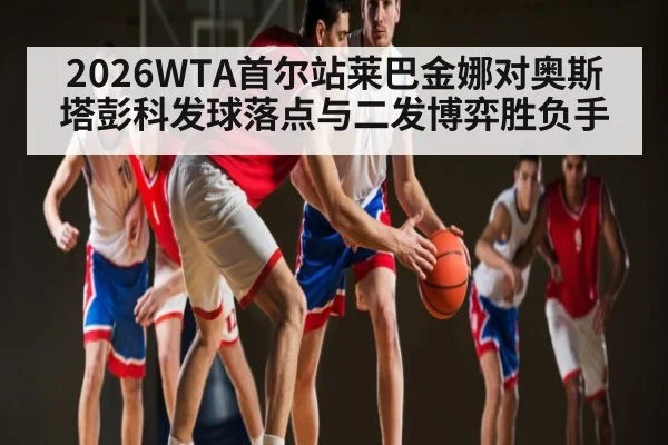 2026WTA首尔站莱巴金娜对奥斯塔彭科发球落点与二发博弈胜负手